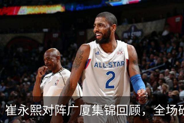 崔永熙对阵广厦集锦回顾，全场砍下16分2篮板带队取胜